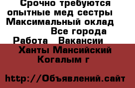 Срочно требуются опытные мед.сестры. › Максимальный оклад ­ 45 000 - Все города Работа » Вакансии   . Ханты-Мансийский,Когалым г.